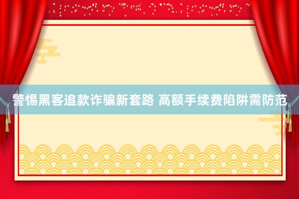 警惕黑客追款诈骗新套路 高额手续费陷阱需防范