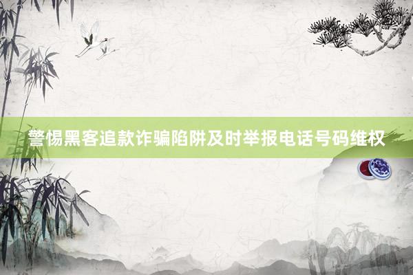 警惕黑客追款诈骗陷阱及时举报电话号码维权