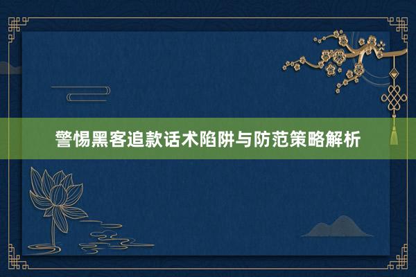 警惕黑客追款话术陷阱与防范策略解析