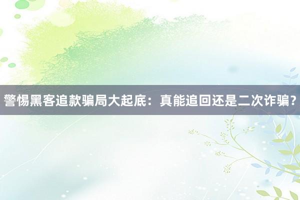 警惕黑客追款骗局大起底：真能追回还是二次诈骗？