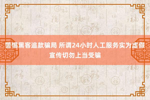 警惕黑客追款骗局 所谓24小时人工服务实为虚假宣传切勿上当受骗