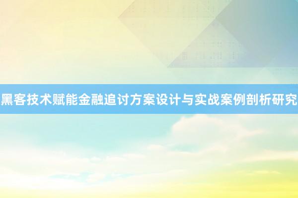 黑客技术赋能金融追讨方案设计与实战案例剖析研究