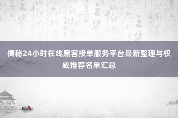 揭秘24小时在线黑客接单服务平台最新整理与权威推荐名单汇总