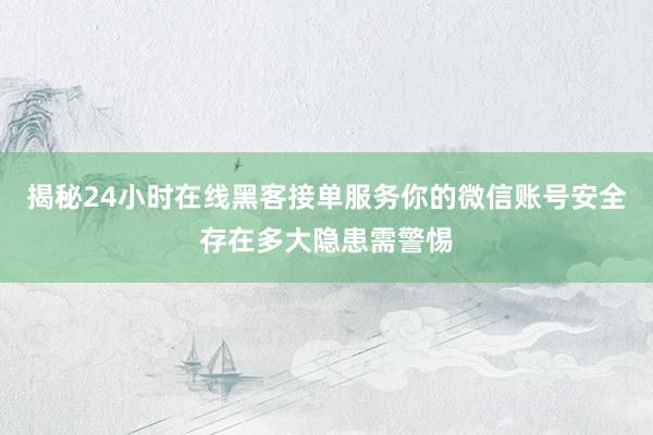 揭秘24小时在线黑客接单服务你的微信账号安全存在多大隐患需警惕