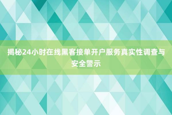 揭秘24小时在线黑客接单开户服务真实性调查与安全警示