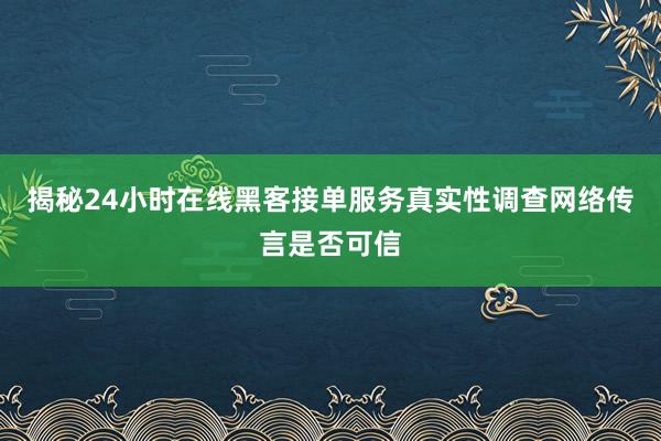揭秘24小时在线黑客接单服务真实性调查网络传言是否可信
