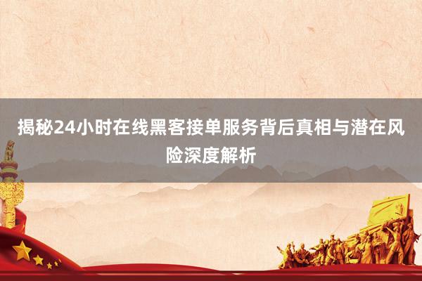 揭秘24小时在线黑客接单服务背后真相与潜在风险深度解析