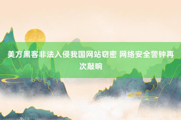 美方黑客非法入侵我国网站窃密 网络安全警钟再次敲响