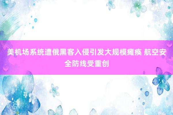 美机场系统遭俄黑客入侵引发大规模瘫痪 航空安全防线受重创