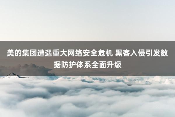 美的集团遭遇重大网络安全危机 黑客入侵引发数据防护体系全面升级