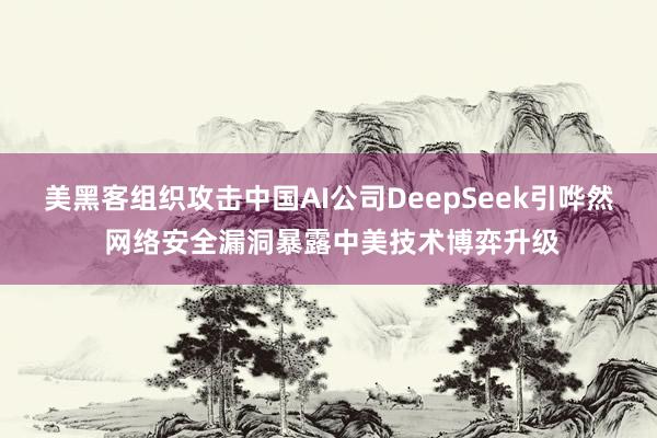 美黑客组织攻击中国AI公司DeepSeek引哗然 网络安全漏洞暴露中美技术博弈升级