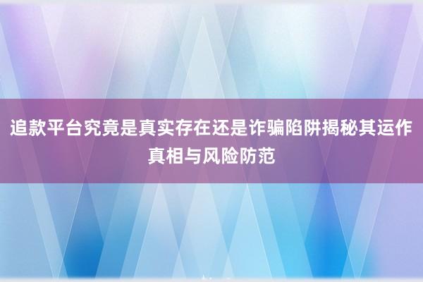 追款平台究竟是真实存在还是诈骗陷阱揭秘其运作真相与风险防范
