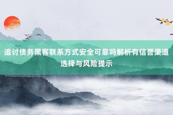 追讨债务黑客联系方式安全可靠吗解析有信誉渠道选择与风险提示