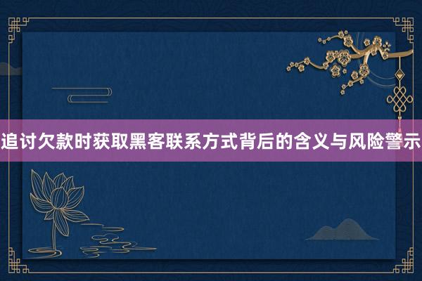 追讨欠款时获取黑客联系方式背后的含义与风险警示