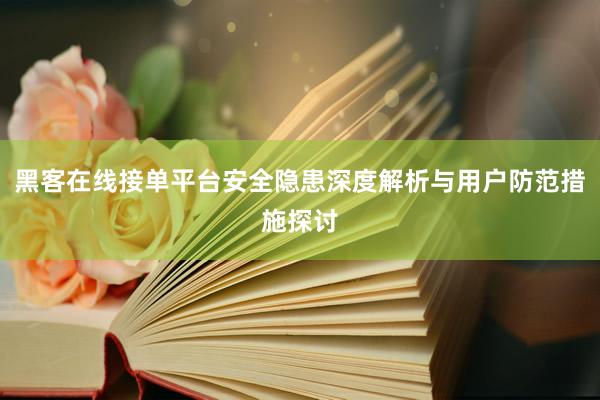 黑客在线接单平台安全隐患深度解析与用户防范措施探讨