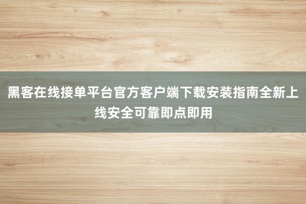 黑客在线接单平台官方客户端下载安装指南全新上线安全可靠即点即用