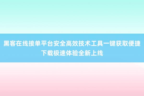 黑客在线接单平台安全高效技术工具一键获取便捷下载极速体验全新上线