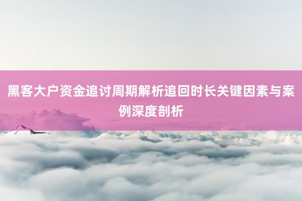 黑客大户资金追讨周期解析追回时长关键因素与案例深度剖析