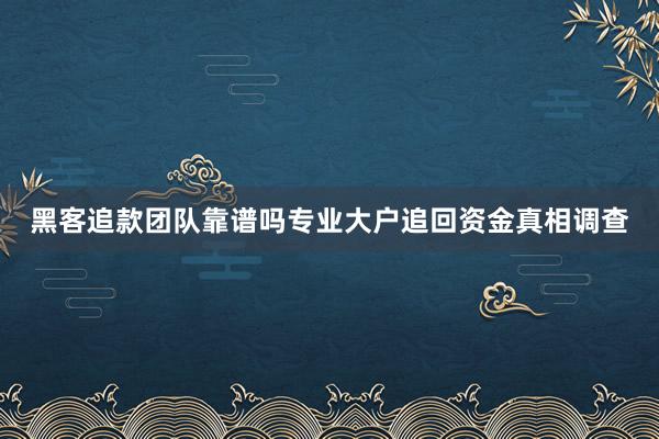黑客追款团队靠谱吗专业大户追回资金真相调查