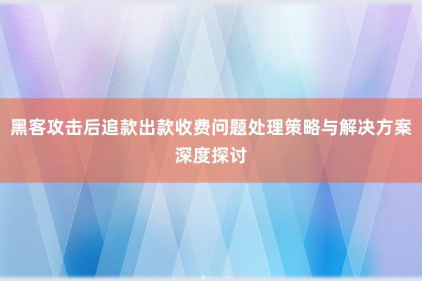 黑客攻击后追款出款收费问题处理策略与解决方案深度探讨