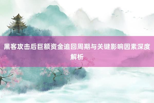 黑客攻击后巨额资金追回周期与关键影响因素深度解析
