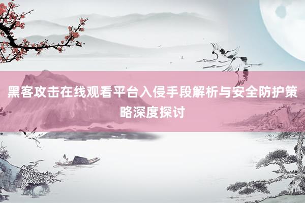 黑客攻击在线观看平台入侵手段解析与安全防护策略深度探讨