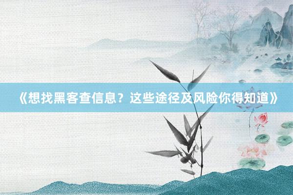 《想找黑客查信息？这些途径及风险你得知道》
