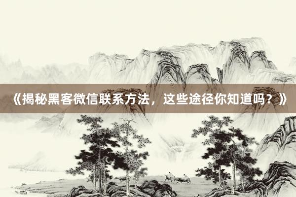 《揭秘黑客微信联系方法，这些途径你知道吗？》
