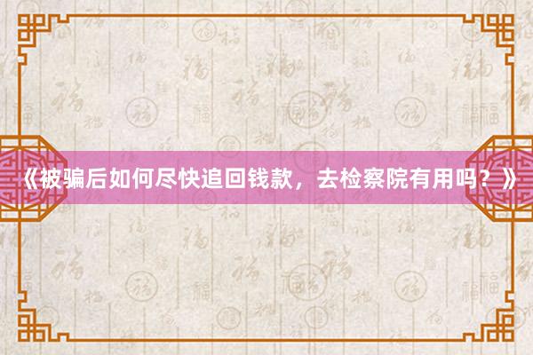 《被骗后如何尽快追回钱款，去检察院有用吗？》